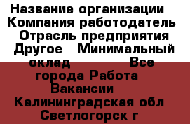 Pr › Название организации ­ Компания-работодатель › Отрасль предприятия ­ Другое › Минимальный оклад ­ 16 000 - Все города Работа » Вакансии   . Калининградская обл.,Светлогорск г.